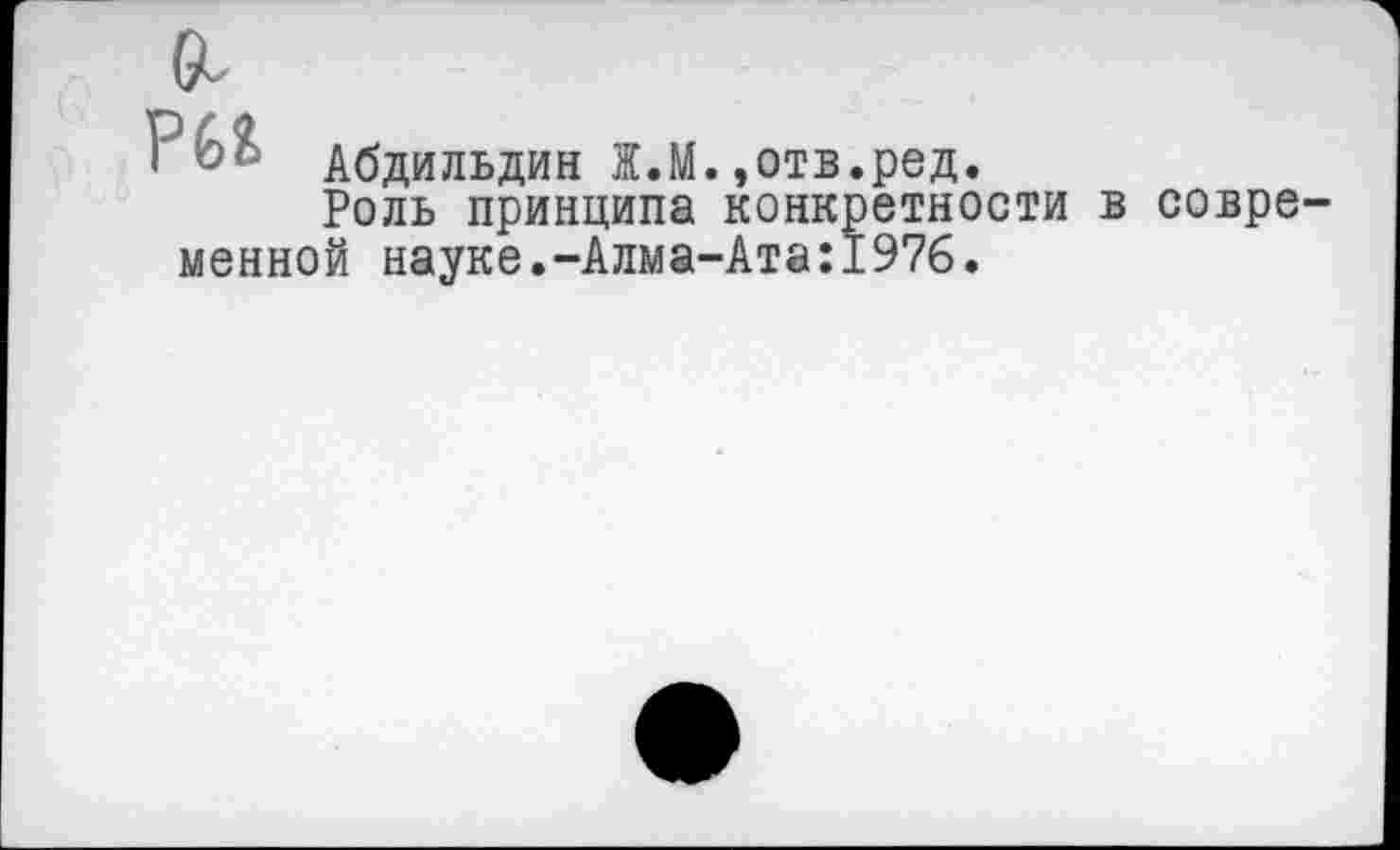 ﻿Р6& Абдильдин Ж.М.,отв.ред.
Роль принципа конкретности менной науке.-Алма-Ата:1976.
совре-